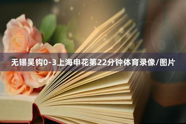 无锡吴钩0-3上海申花第22分钟体育录像/图片