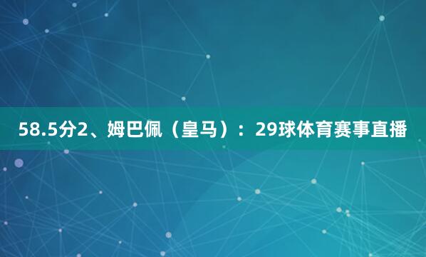 58.5分2、姆巴佩（皇马）：29球体育赛事直播