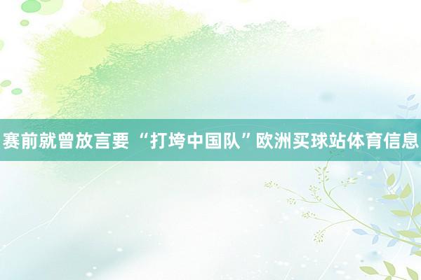 赛前就曾放言要 “打垮中国队”欧洲买球站体育信息