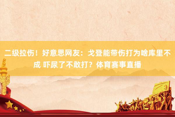 二级拉伤！好意思网友：戈登能带伤打为啥库里不成 吓尿了不敢打？体育赛事直播