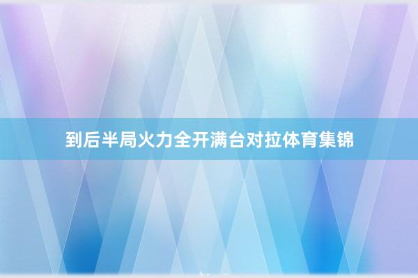到后半局火力全开满台对拉体育集锦