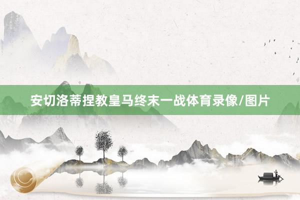 安切洛蒂捏教皇马终末一战体育录像/图片