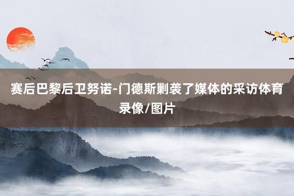赛后巴黎后卫努诺-门德斯剿袭了媒体的采访体育录像/图片