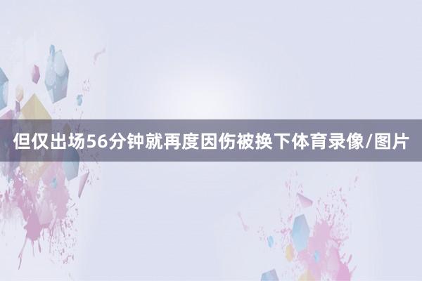 但仅出场56分钟就再度因伤被换下体育录像/图片