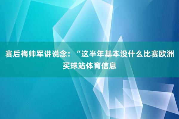 赛后梅帅军讲说念：“这半年基本没什么比赛欧洲买球站体育信息