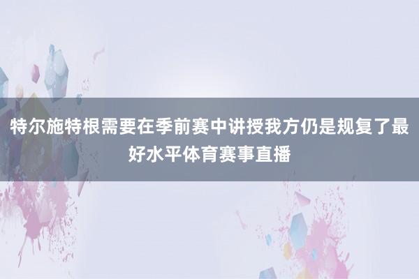 特尔施特根需要在季前赛中讲授我方仍是规复了最好水平体育赛事直播