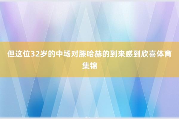 但这位32岁的中场对滕哈赫的到来感到欣喜体育集锦
