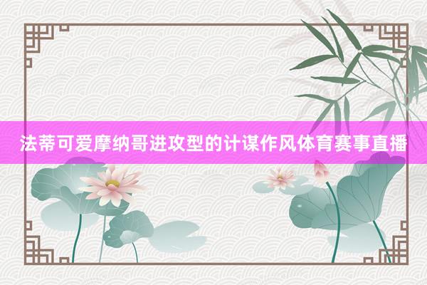 法蒂可爱摩纳哥进攻型的计谋作风体育赛事直播
