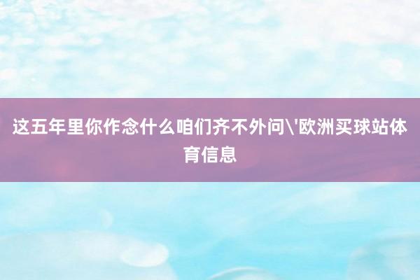 这五年里你作念什么咱们齐不外问'欧洲买球站体育信息