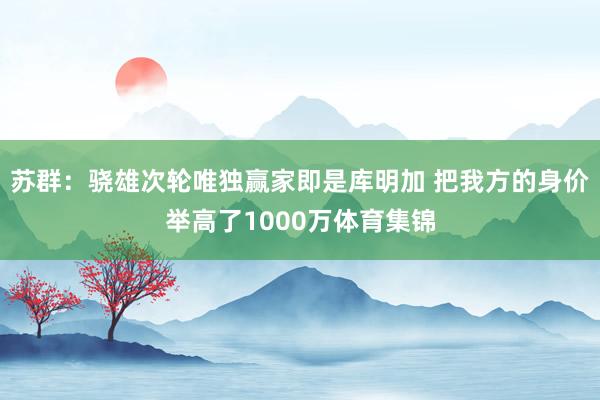 苏群：骁雄次轮唯独赢家即是库明加 把我方的身价举高了1000万体育集锦