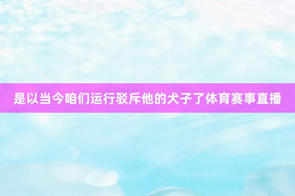 是以当今咱们运行驳斥他的犬子了体育赛事直播