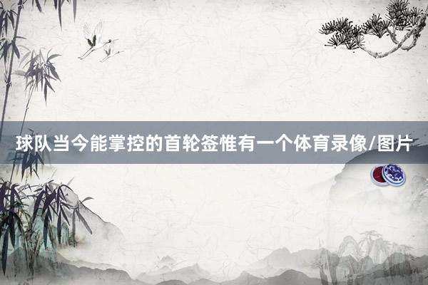 球队当今能掌控的首轮签惟有一个体育录像/图片