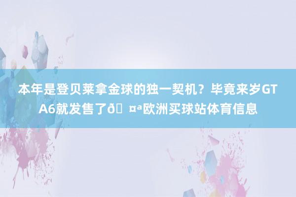 本年是登贝莱拿金球的独一契机？毕竟来岁GTA6就发售了🤪欧洲买球站体育信息