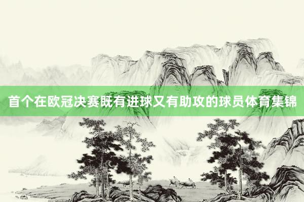 首个在欧冠决赛既有进球又有助攻的球员体育集锦