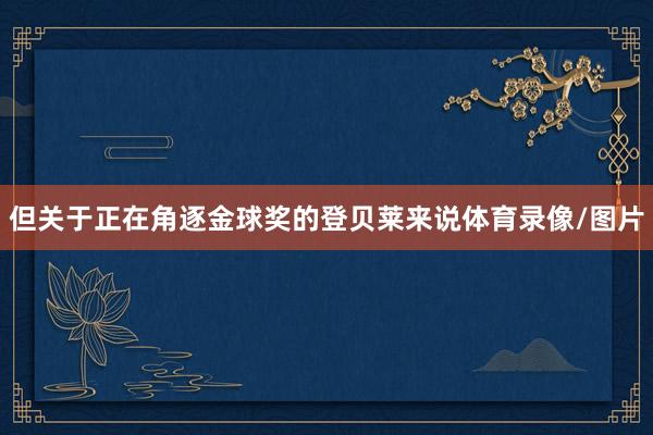 但关于正在角逐金球奖的登贝莱来说体育录像/图片