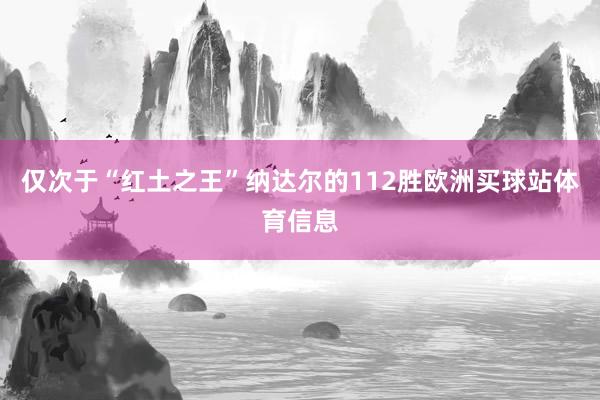 仅次于“红土之王”纳达尔的112胜欧洲买球站体育信息