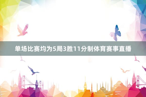 单场比赛均为5局3胜11分制体育赛事直播