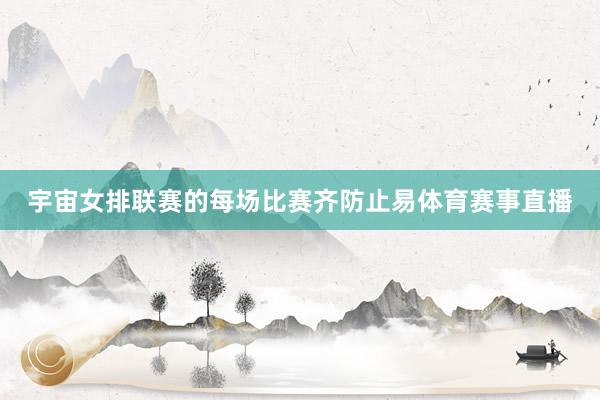 宇宙女排联赛的每场比赛齐防止易体育赛事直播
