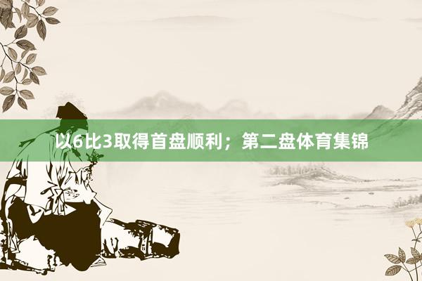 以6比3取得首盘顺利；第二盘体育集锦