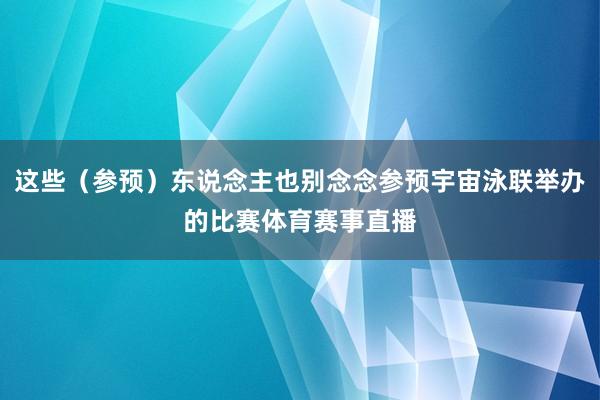 这些（参预）东说念主也别念念参预宇宙泳联举办的比赛体育赛事直播