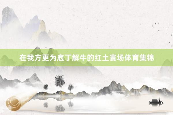 在我方更为庖丁解牛的红土赛场体育集锦