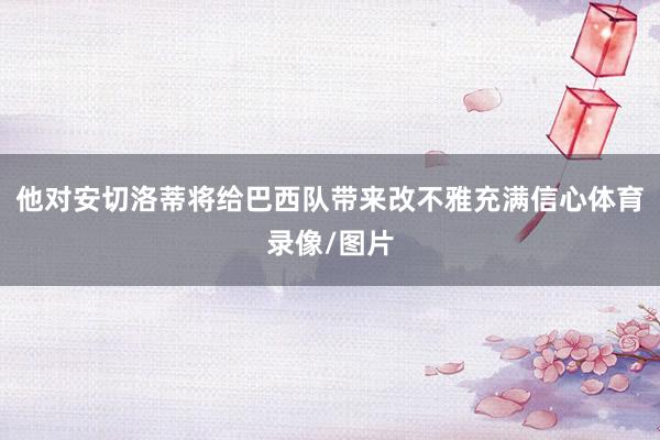 他对安切洛蒂将给巴西队带来改不雅充满信心体育录像/图片
