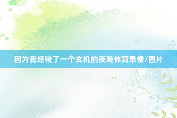因为我经验了一个玄机的夜晚体育录像/图片