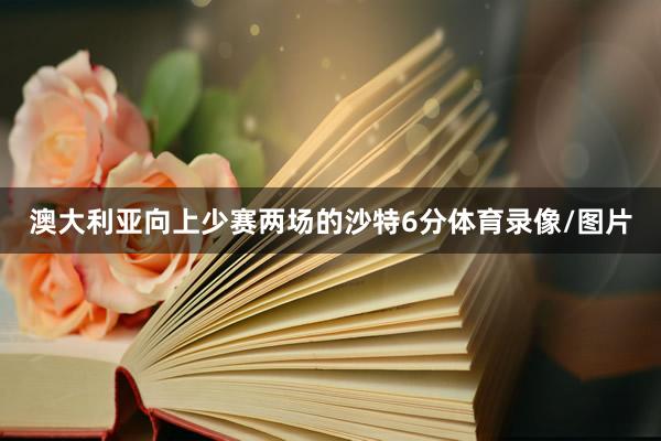澳大利亚向上少赛两场的沙特6分体育录像/图片