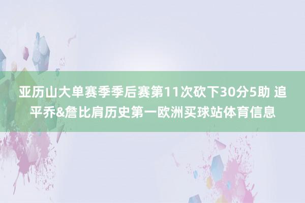 亚历山大单赛季季后赛第11次砍下30分5助 追平乔&詹比肩历史第一欧洲买球站体育信息