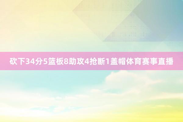砍下34分5篮板8助攻4抢断1盖帽体育赛事直播