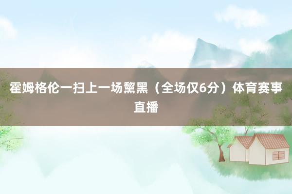 霍姆格伦一扫上一场黧黑（全场仅6分）体育赛事直播