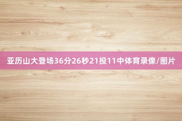 亚历山大登场36分26秒21投11中体育录像/图片