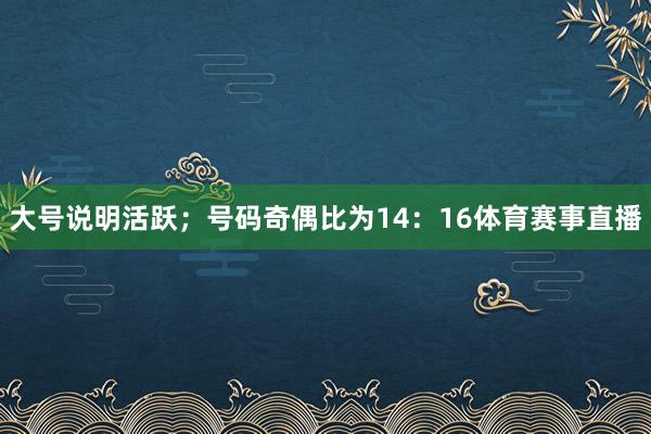 大号说明活跃；号码奇偶比为14：16体育赛事直播