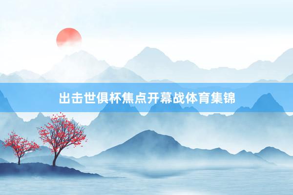 出击世俱杯焦点开幕战体育集锦