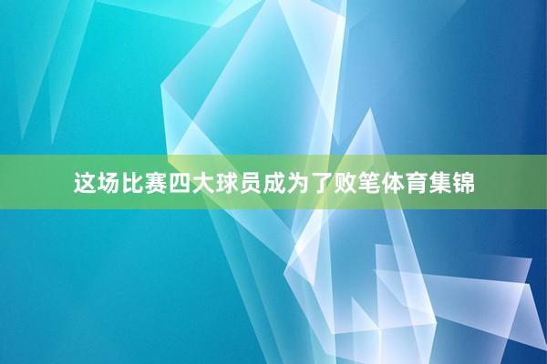 这场比赛四大球员成为了败笔体育集锦