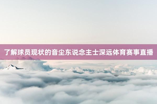 了解球员现状的音尘东说念主士深远体育赛事直播