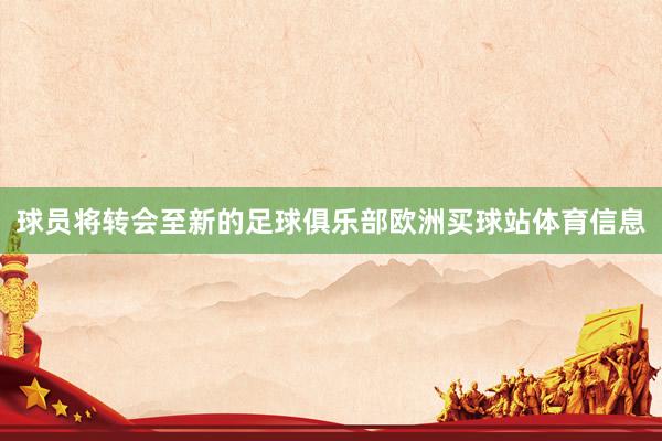 球员将转会至新的足球俱乐部欧洲买球站体育信息