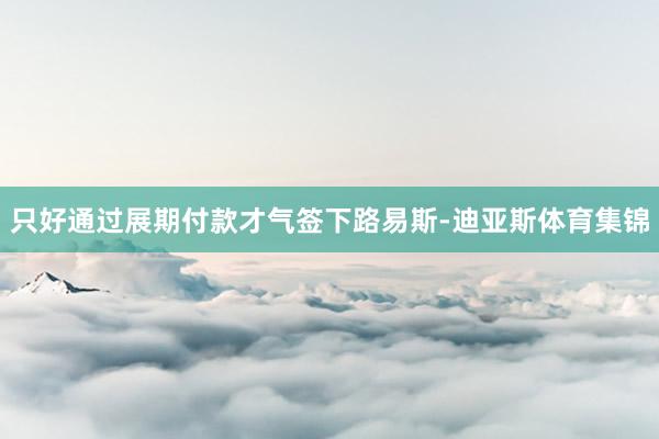 只好通过展期付款才气签下路易斯-迪亚斯体育集锦