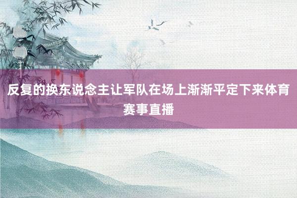 反复的换东说念主让军队在场上渐渐平定下来体育赛事直播