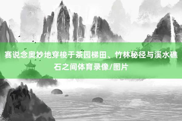 赛说念奥妙地穿梭于茶园梯田、竹林秘径与溪水礁石之间体育录像/图片