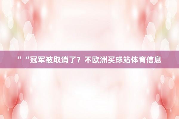 ”“冠军被取消了？不欧洲买球站体育信息