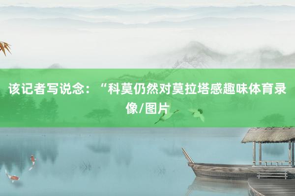 该记者写说念：“科莫仍然对莫拉塔感趣味体育录像/图片