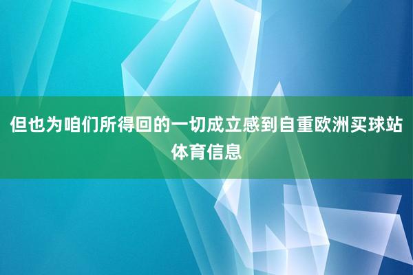 但也为咱们所得回的一切成立感到自重欧洲买球站体育信息