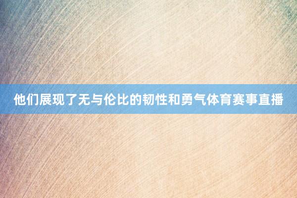 他们展现了无与伦比的韧性和勇气体育赛事直播