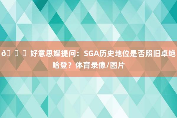👀好意思媒提问：SGA历史地位是否照旧卓绝哈登？体育录像/图片
