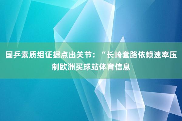 国乒素质组证据点出关节:“长崎套路依赖速率压制欧洲买球站体育信息