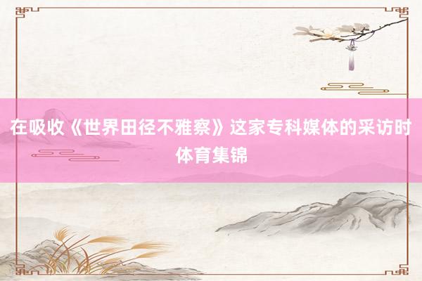 在吸收《世界田径不雅察》这家专科媒体的采访时体育集锦