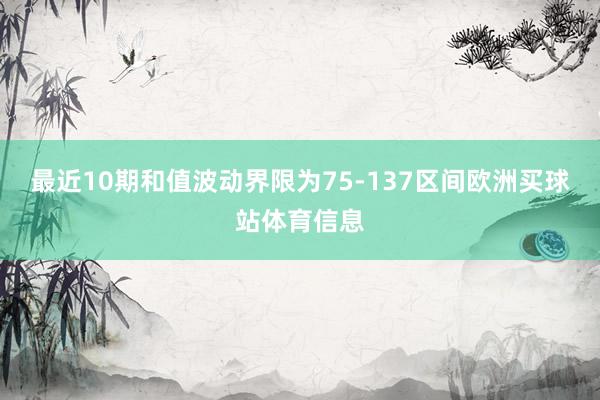最近10期和值波动界限为75-137区间欧洲买球站体育信息