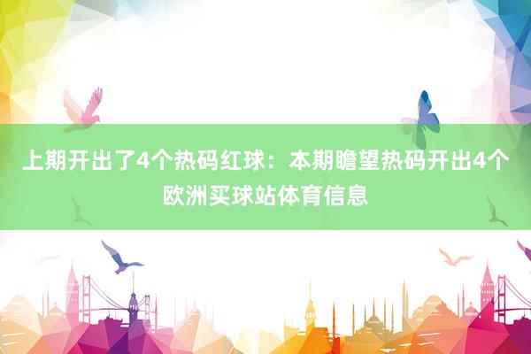 上期开出了4个热码红球：本期瞻望热码开出4个欧洲买球站体育信息