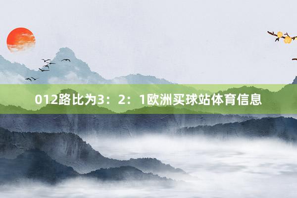 012路比为3：2：1欧洲买球站体育信息